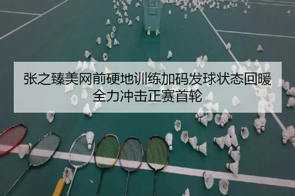 张之臻美网前硬地训练加码发球状态回暖全力冲击正赛首轮